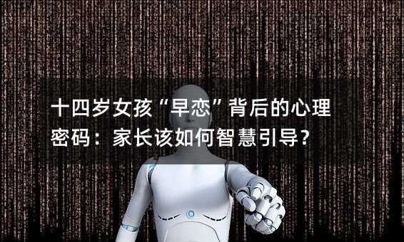 十四歲女孩“早戀”背后的心理密碼:家長該如何智慧引導?