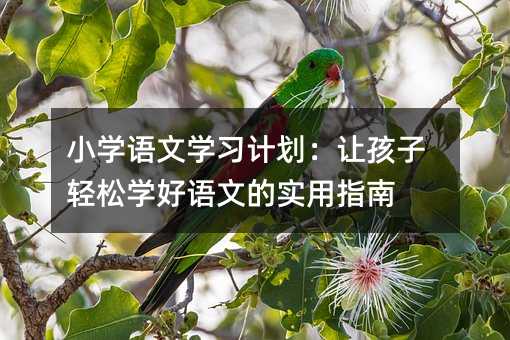 小學語文學習計劃:讓孩子輕松學好語文的實用指南