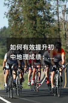 如何有效提升初中地理成績:方法與技巧全解析