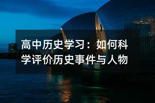 高中歷史學(xué)習(xí):如何科學(xué)評價(jià)歷史事件與人物