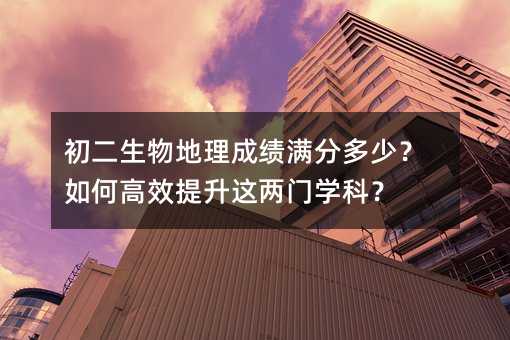 初二生物地理成績滿分多少?如何高效提升這兩門學科?