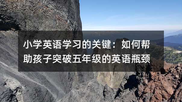 小學英語學習的關鍵:如何幫助孩子突破五年級的英語瓶頸