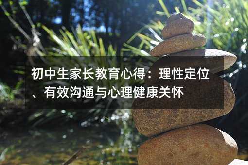 初中生家長教育心得:理性定位、有效溝通與心理健康關懷