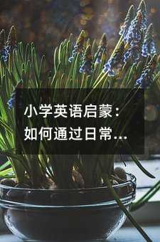 小學英語啟蒙:如何通過日常對話激發孩子的語言興趣?