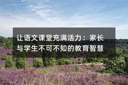 讓語文課堂充滿活力:家長與學生不可不知的教育智慧