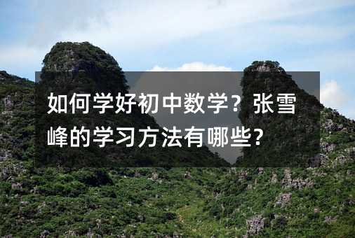 如何學(xué)好初中數(shù)學(xué)?張雪峰的學(xué)習(xí)方法有哪些?