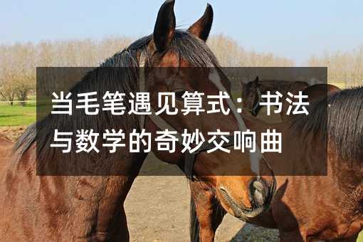 當毛筆遇見算式:書法與數學的奇妙交響曲