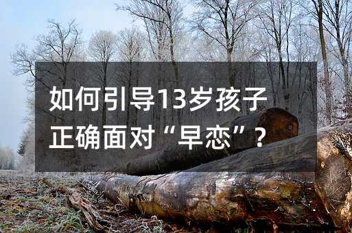 如何引導(dǎo)13歲孩子正確面對(duì)“早戀”?