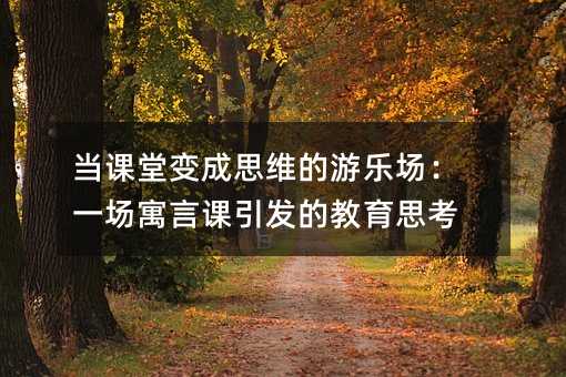 當課堂變成思維的游樂場:一場寓言課引發的教育思考