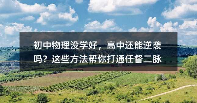 初中物理沒學好,高中還能逆襲嗎?這些方法幫你打通任督二脈