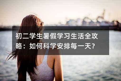 初二學(xué)生暑假學(xué)習(xí)生活全攻略:如何科學(xué)安排每一天?