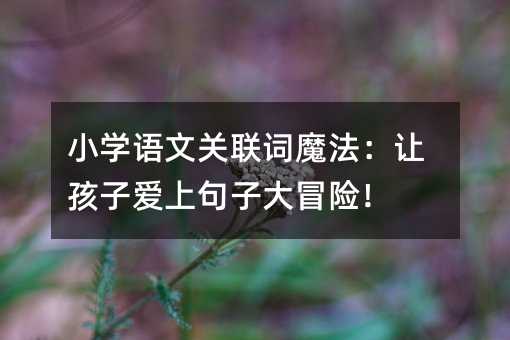 小學(xué)語文關(guān)聯(lián)詞魔法:讓孩子愛上句子大冒險(xiǎn)!