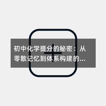 初中化學提分的秘密:從零散記憶到體系構建的高效學習路徑