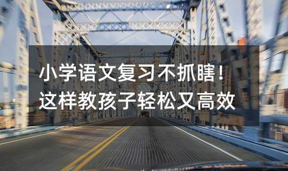 小學(xué)語文復(fù)習(xí)不抓瞎!這樣教孩子輕松又高效