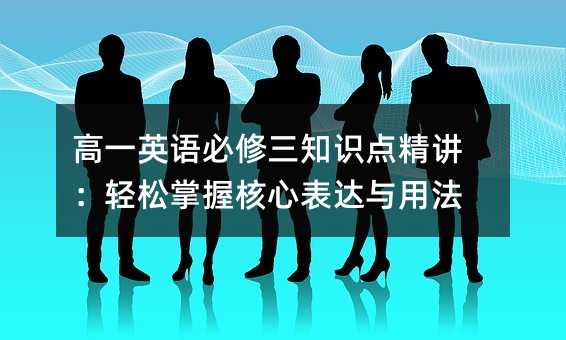 高一英語必修三知識點精講:輕松掌握核心表達與用法
