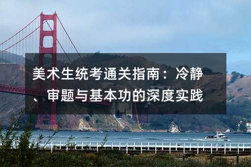 美術生統考通關指南:冷靜、審題與基本功的深度實踐