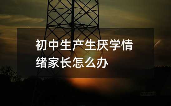 初中生產生厭學情緒家長怎么辦