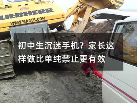 初中生沉迷手機(jī)?家長(zhǎng)這樣做比單純禁止更有效