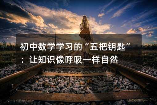 初中數學學習的“五把鑰匙”:讓知識像呼吸一樣自然