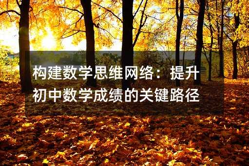 構(gòu)建數(shù)學(xué)思維網(wǎng)絡(luò):提升初中數(shù)學(xué)成績的關(guān)鍵路徑