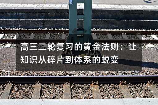 高三二輪復習的黃金法則:讓知識從碎片到體系的蛻變