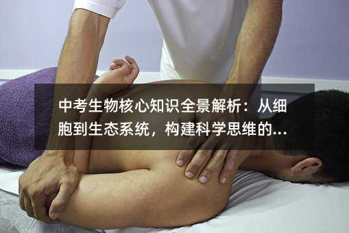 中考生物核心知識(shí)全景解析:從細(xì)胞到生態(tài)系統(tǒng),構(gòu)建科學(xué)思維的基石