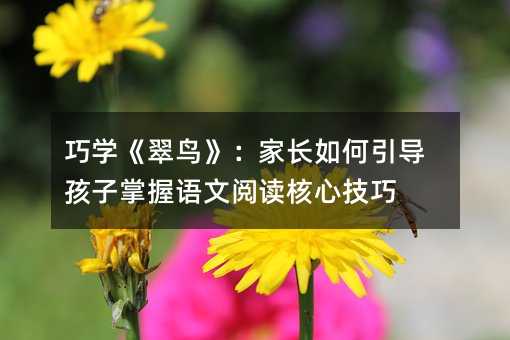 巧學(xué)《翠鳥》:家長如何引導(dǎo)孩子掌握語文閱讀核心技巧