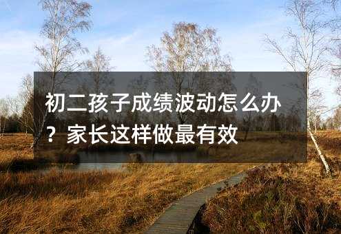 初二孩子成績(jī)波動(dòng)怎么辦?家長(zhǎng)這樣做最有效