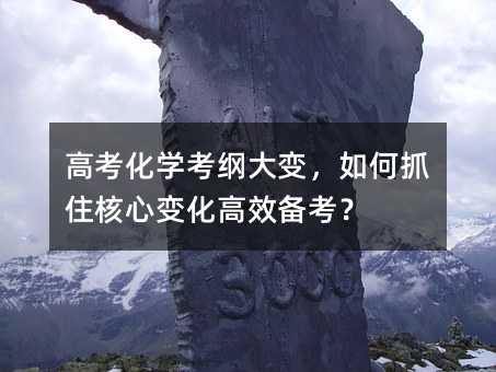 高考化學考綱大變,如何抓住核心變化高效備考?