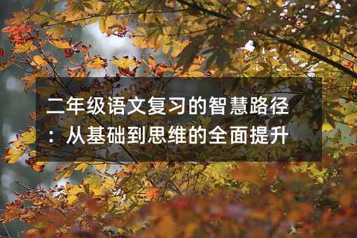二年級(jí)語(yǔ)文復(fù)習(xí)的智慧路徑:從基礎(chǔ)到思維的全面提升
