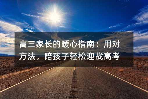 高三家長的暖心指南:用對方法,陪孩子輕松迎戰(zhàn)高考