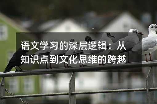 語文學習的深層邏輯:從知識點到文化思維的跨越