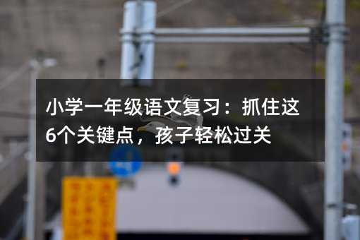 小學一年級語文復習:抓住這6個關鍵點,孩子輕松過關