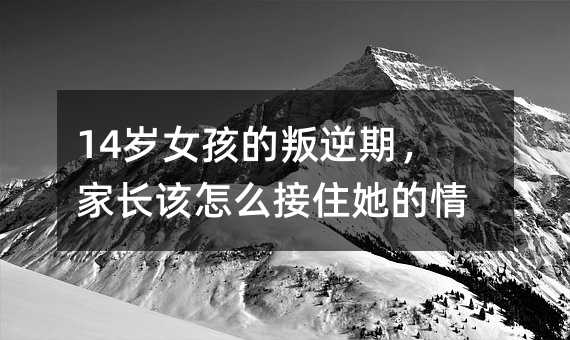 14歲女孩的叛逆期,家長該怎么接住她的情緒