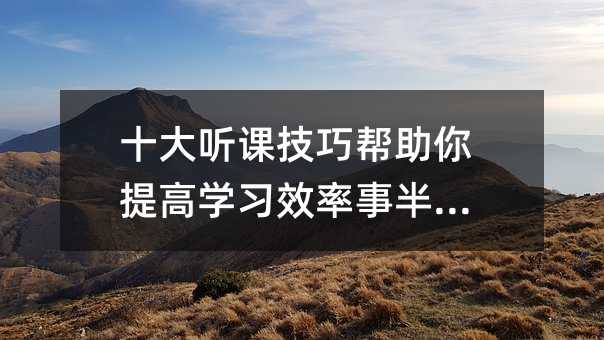 十大聽課技巧幫助你提高學習效率事半功倍