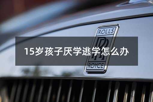 15歲孩子厭學逃學怎么辦