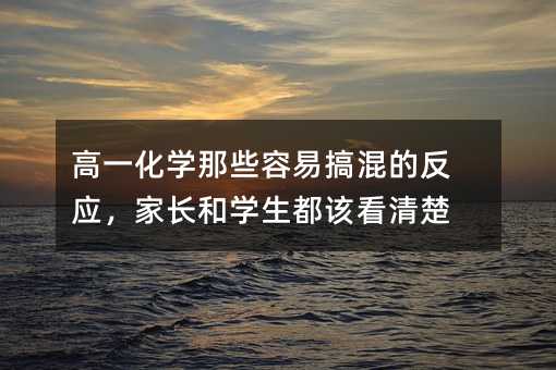 高一化學那些容易搞混的反應,家長和學生都該看清楚