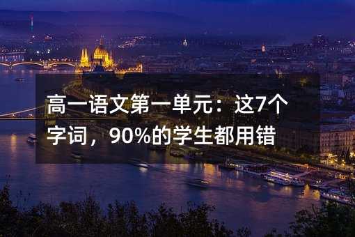 高一語文第一單元:這7個字詞,90%的學生都用錯了