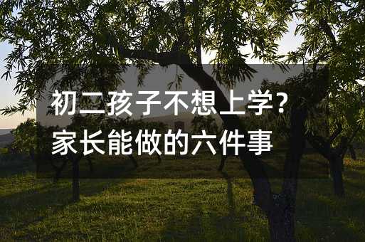初二孩子不想上學?家長能做的六件事
