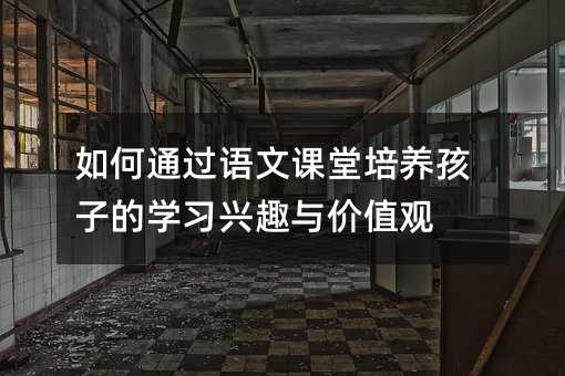 如何通過語文課堂培養(yǎng)孩子的學(xué)習(xí)興趣與價值觀