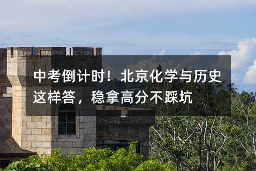 中考倒計時!北京化學與歷史這樣答,穩(wěn)拿高分不踩坑