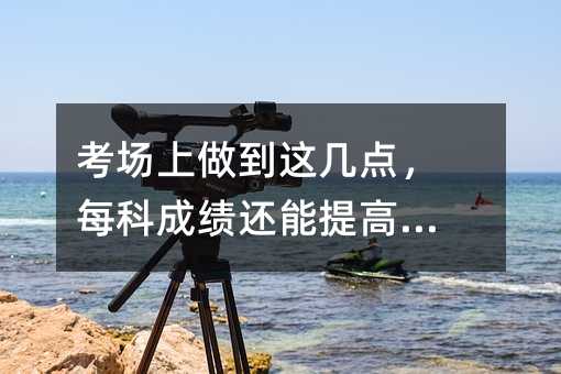 考場上做到這幾點,每科成績還能提高10分