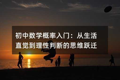 初中數學概率入門:從生活直覺到理性判斷的思維躍遷