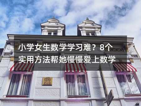 小學女生數學學習難?8個實用方法幫她慢慢愛上數學