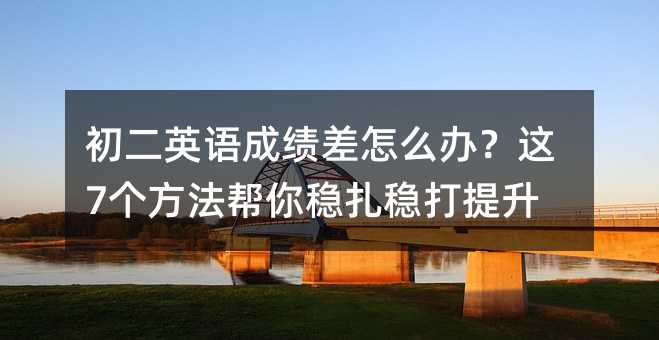初二英語成績差怎么辦?這7個方法幫你穩扎穩打提升