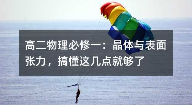 高二物理必修一:晶體與表面張力,搞懂這幾點就夠了