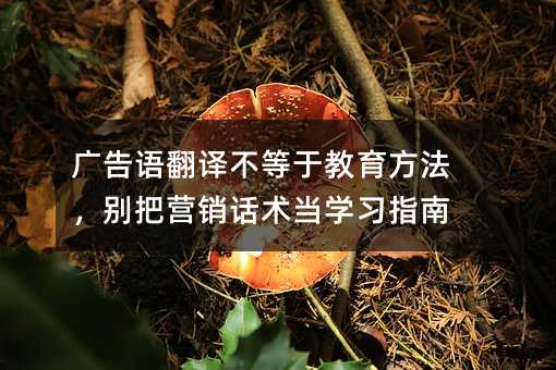 廣告語翻譯不等于教育方法,別把營銷話術(shù)當(dāng)學(xué)習(xí)指南