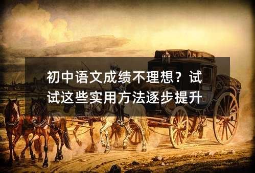 初中語文成績不理想?試試這些實用方法逐步提升
