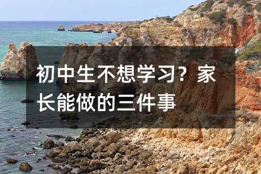 初中生不想學(xué)習(xí)?家長能做的三件事