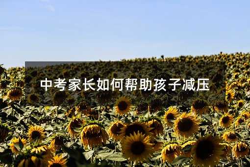 中考家長如何幫助孩子減壓
